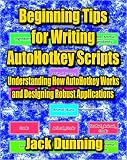 Beginning Tips for Writing AutoHotkey Scripts: Understanding How AutoHotkey Works and Designing Robust Applications (AutoHotkey Tips and Tricks Book 9) (English Edition)