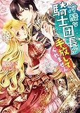 冷酷な騎士団長が手放してくれません (ベリーズ文庫)