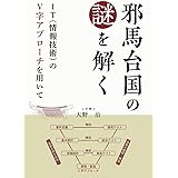 邪馬台国の謎を解く: ＩＴ（情報技術）の「Ｖ字アプローチ」を用いて