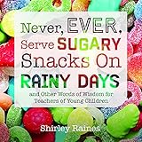 Never, Ever, Serve Sugary Snacks on Rainy Days: And Other Words of Wisdom for Teachers of Young Chil