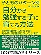 子どものパターン別、自分から勉強する子に育てる方法！その勉強のやらせ方では、その子は不健康になってしまう！10分で読めるシリーズ