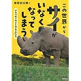 この世界からサイがいなくなってしまう-アフリカでサイを守る人たち (環境ノンフィクション)