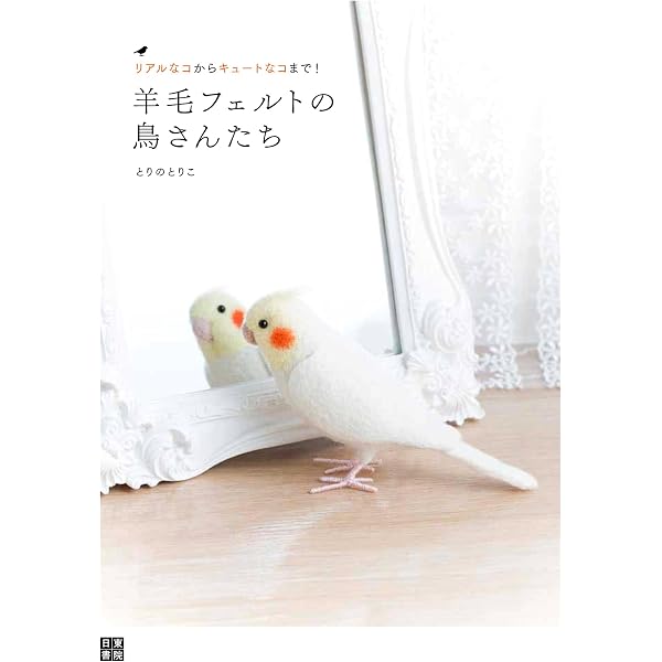 羊毛フェルトの 愛らしい小鳥: 身近な鳥から美しい野鳥まで30作品