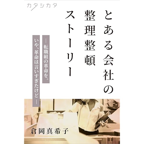 とある会社の整理整頓ストーリー 転職組の革命を いや 革命は言いすぎたけど オフィスの整理整頓 倉岡 真希子 個人の成功論 Kindleストア Amazon