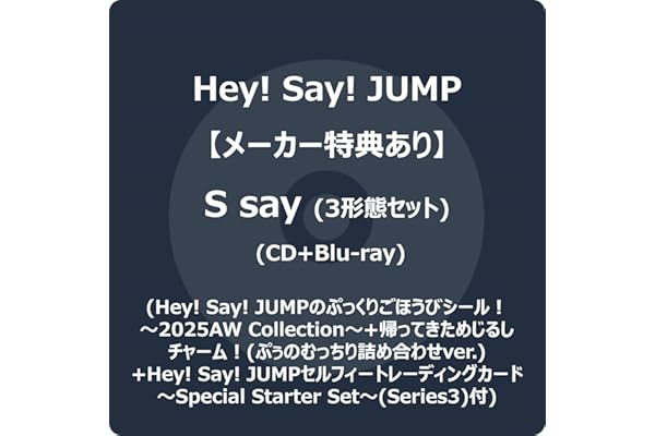 【メーカー特典あり】S say (3形態セット) (CD+Blu-ray) (初回盤1+初回盤2+通常盤) - Hey! Say! JUMP (Hey! Say! JUMPのぷっくりごほうびシール！～2025AW Collection～+帰ってきためじるしチャーム！(ぷぅのむっちり詰め合わせver.) +Hey! Say! JUMPセルフィートレーディングカード～Special Starter Set～(Series3)付)