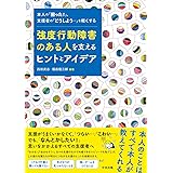 強度行動障害のある人を支えるヒントとアイデア: 本人の「困った!」、支援者の「どうしよう・・・」を軽くする