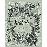 The Ultimate Guide To Floral Embellishment: Over 110 Step-by-Step Tutorials To Add Flora, Fauna And Flourishes To Your Flower