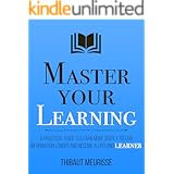 Master Your Learning : A Practical Guide to Learn More Deeply, Retain Information Longer and Become a Lifelong Learner (Maste