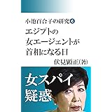 小池百合子の研究６: エジプトの女エージェントが首相になる日 (伏見文庫)