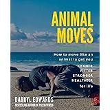 Animal Moves: How to move like an animal to get you leaner, fitter, stronger and healthier for life