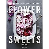 FLOWER SWEETS エディブルフラワーでつくるロマンチックな大人スイーツ: ティータイム、ギフト、記念日に 食べられる花を使ったリッチなおもてなし