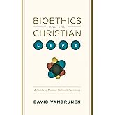 Bioethics and the Christian Life: A Guide to Making Difficult Decisions