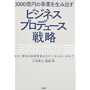 3000億円の事業を生み出す「ビジネスプロデュース」戦略 なぜ、御社の新規事業は大きくならないのか?