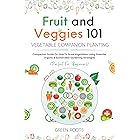 Fruit and Veggies 101 – Vegetable Companion Planting: Companion Guide On How To Grow Vegetables Using Essential, Organic & Su