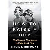 How To Raise A Boy: The Power of Connection to Build Good Men