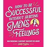 How to Be Successful Without Hurting Men’s Feelings: Non-threatening Leadership Strategies for Women (English Edition)