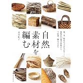 自然素材を編む: 蔓、茎、樹皮などを生かす――植物約50種の採集から下処理、編み方まで
