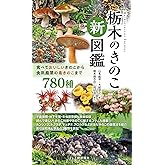 栃木のきのこ新図鑑：食べておいしいきのこから食用厳禁の毒きのこまで 780種