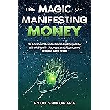 The Magic of Manifesting Money: 15 Advanced Manifestation Techniques to Attract Wealth, Success, and Abundance Without Hard W