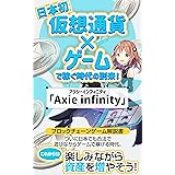 【日本初】仮想通貨×ゲームで稼ぐ時代の到来！「Axie infinity（アクシーインフィニティ）」: ブロックチェーンゲーム解説書　ついに日本でもゲームで稼げる時代。これからは楽しみながら資産を増やそう！ 話題の仮想通貨最新情報（Defi・NFT・
