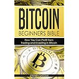 Bitcoin: Begiers Bible - How You Can Profit from Trading and Investing in Bitcoin (Bitcoin, Cryptocurrency and Blockchain B