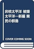 非核太平洋 被爆太平洋―新編 棄民の群島