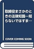 取締役まさかのときの法律知識―知らないではすまされない義務と責任から、取締役会・株主総会の運営、人事、労務、M&Aまで