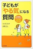 子どもが「やる気」になる質問 叱る前に問いかけると、こんなに変わる!