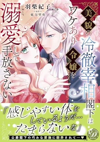 美貌の冷徹宰相閣下はワケあり令嬢を溺愛して手放さない