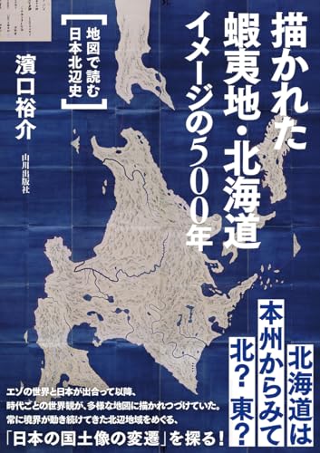 描かれた 蝦夷地・北海道 イメージの500年: 地図で読む日本北辺史