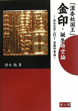 「漢委奴国王」金印・誕生時空論: 金石文学入門1(金属印章篇)