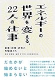 エネルギーの世界を変える。22人の仕事　事業・政策・研究の先駆者たち