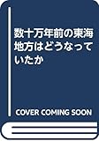 数十万年前の東海地方はどうなっていたか