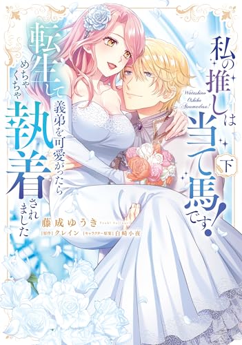 私の推しは当て馬です！ 転生して義弟を可愛がったらめちゃくちゃ執着されました（下）