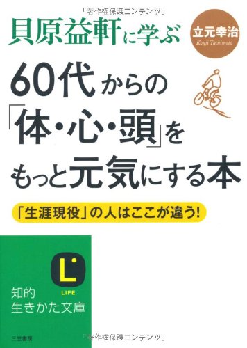 貝原益軒に学ぶ　６０代からの「体・心・頭」をもっと元気にする本: 「生涯現役」の人はここが違う！ (知的生きかた文庫 た 60-1)