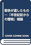 戦争が遺したもの―『半世紀前からの贈物』補論