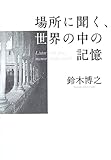 場所に聞く、世界の中の記憶