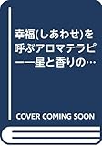 幸福(しあわせ)を呼ぶアロマテラピー―星と香りのメッセージ