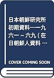 日本朝鮮研究所初期資料―一九六一~六九 (在日朝鮮人資料叢書)