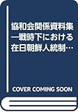 協和会関係資料集―戦時下における在日朝鮮人統制と皇民化政策の実態史料