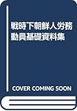 戦時下朝鮮人労務動員基礎資料集