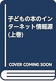 子どもの本のインターネット情報源 上巻(リソース・リンク集編)