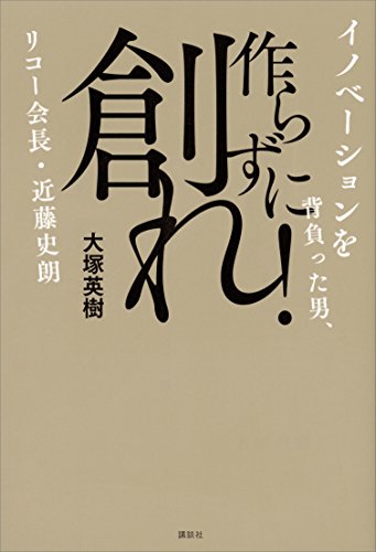 作らずに創れ!　イノベーションを背負った男、リコー会長・近藤史朗