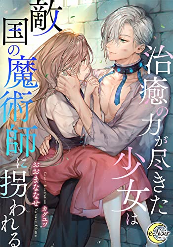 治癒の力が尽きた少女は敵国の魔術師に拐われる (e-ノワール)