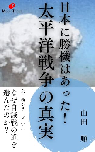 日本に勝機はあった！ 太平洋戦争の真実　「なぜ自滅戦の道を選んだのか？」: 全４巻シリーズ（１）