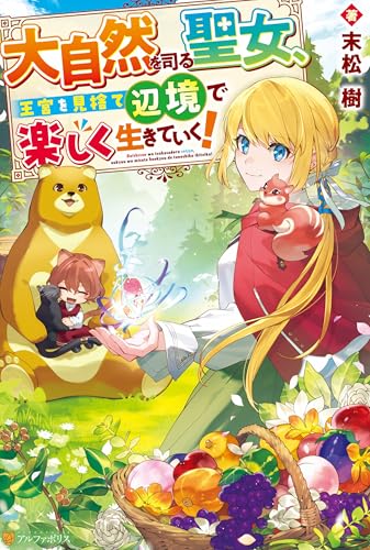 大自然を司る聖女、王宮を見捨て辺境で楽しく生きていく! (アルファポリス)