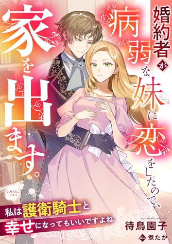 婚約者が病弱な妹に恋をしたので、家を出ます。私は護衛騎士と幸せになってもいいですよね (シェリーloveノベルズ)