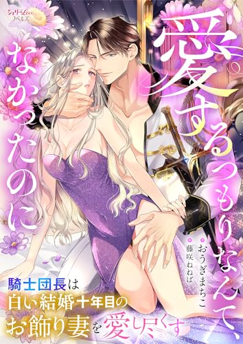 愛するつもりなんて、なかったのに　騎士団長は白い結婚十年目のお飾り妻を愛し尽くす (シェリーloveノベルズ)