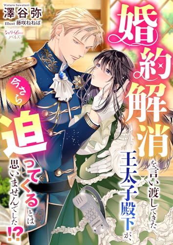 婚約解消を言い渡してきた王太子殿下が、今さら迫ってくるとは思いませんでした!? 婚約解消を言い渡してきた王太子殿下が、今さら迫ってくるとは思いませんでした!? (シェリーloveノベルズ)