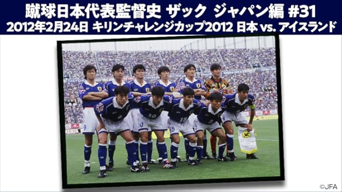 Amazon Co Jp 蹴球日本代表監督史 ザック ジャパン編 31 12年2月24日 キリンチャレンジカップ12 日本 Vs アイスランドを観る Prime Video